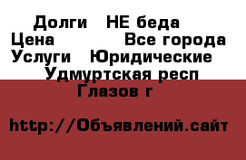 Долги - НЕ беда ! › Цена ­ 1 000 - Все города Услуги » Юридические   . Удмуртская респ.,Глазов г.